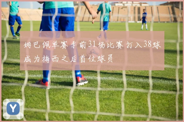 姆巴佩单赛季前31场比赛打入38球成为梅西之后首位球员