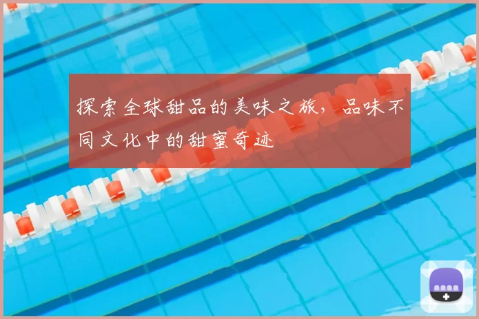探索全球甜品的美味之旅，品味不同文化中的甜蜜奇迹