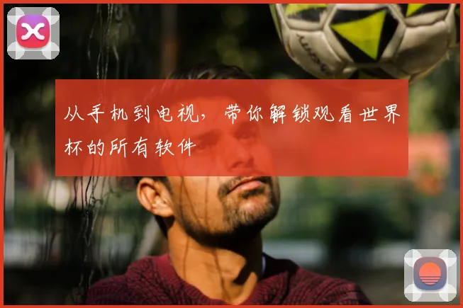 从手机到电视，带你解锁观看世界杯的所有软件