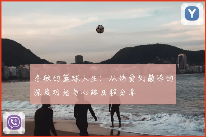 李敏的篮球人生:从热爱到巅峰的深度对话与心路历程分享