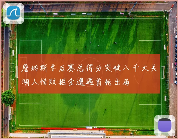 詹姆斯季后赛总得分突破八千大关湖人惜败掘金遭遇首轮出局