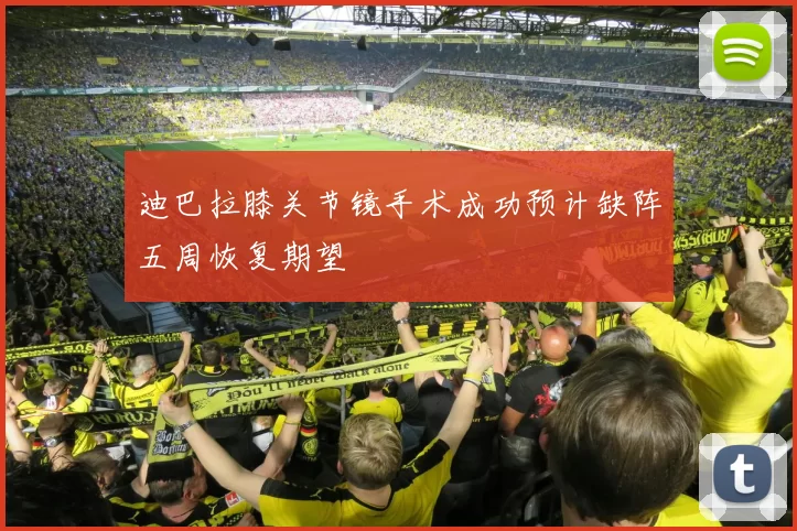 迪巴拉膝关节镜手术成功预计缺阵五周恢复期望
