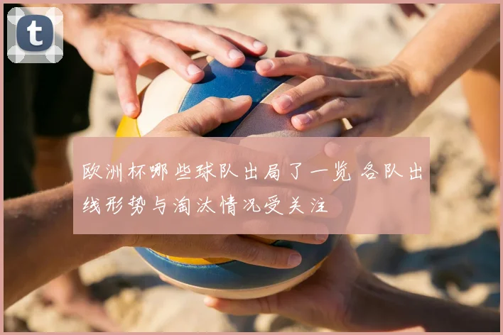 欧洲杯哪些球队出局了一览 各队出线形势与淘汰情况受关注