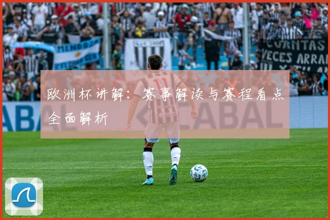 欧洲杯讲解:赛事解读与赛程看点全面解析