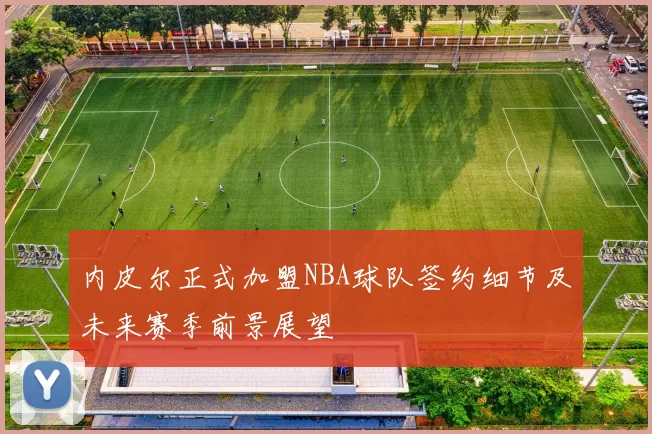 内皮尔正式加盟NBA球队签约细节及未来赛季前景展望