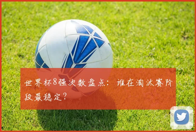 世界杯8强次数盘点:谁在淘汰赛阶段最稳定?