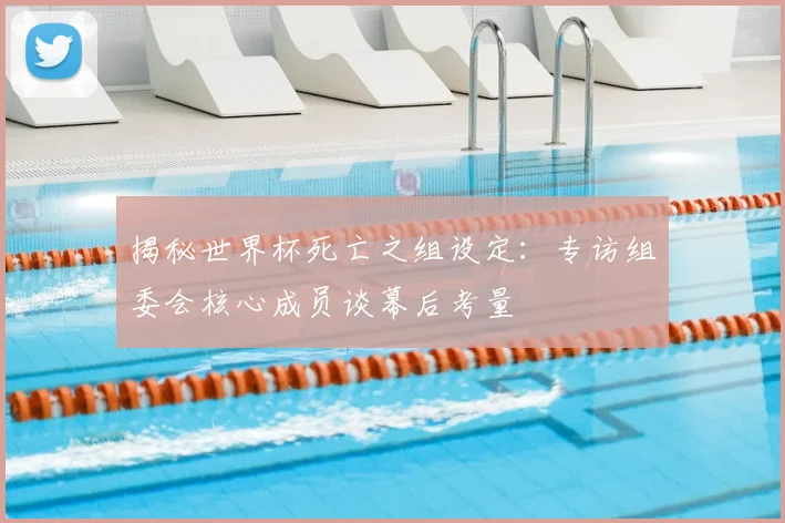揭秘世界杯死亡之组设定:专访组委会核心成员谈幕后考量