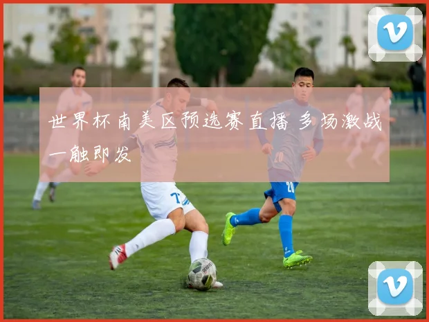 世界杯南美区预选赛直播 多场激战一触即发