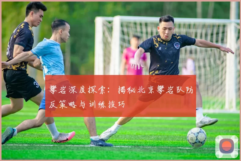 攀岩深度探索：揭秘北京攀岩队防反策略与训练技巧