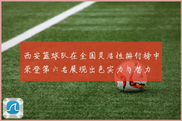 西安篮球队在全国灵活性排行榜中荣登第六名展现出色实力与潜力