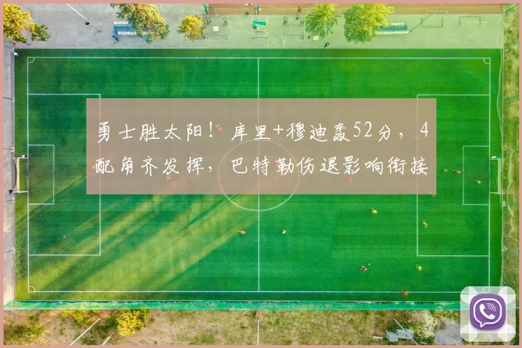 勇士胜太阳!库里+穆迪轰52分,4配角齐发挥,巴特勒伤退影响衔接