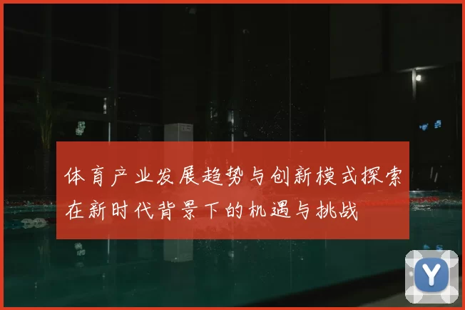 体育产业发展趋势与创新模式探索在新时代背景下的机遇与挑战