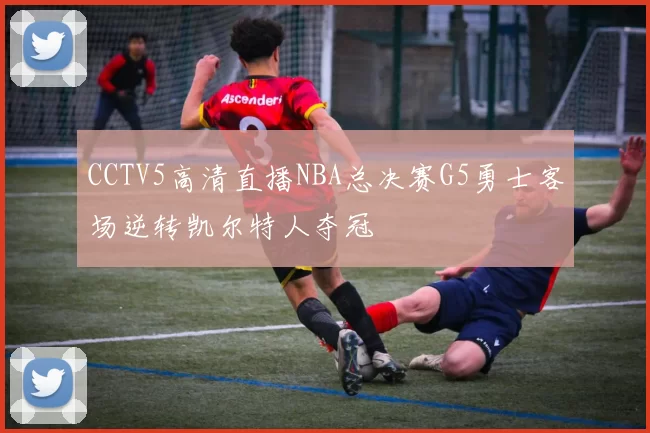 CCTV5高清直播NBA总决赛G5勇士客场逆转凯尔特人夺冠