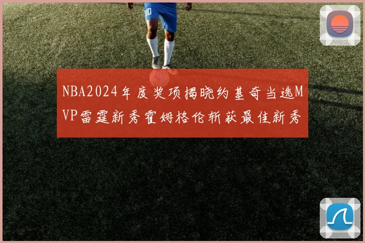 NBA2024年度奖项揭晓约基奇当选MVP雷霆新秀霍姆格伦斩获最佳新秀