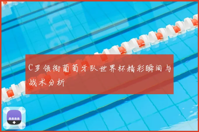 C罗领衔葡萄牙队世界杯精彩瞬间与战术分析
