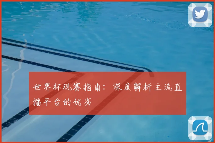 世界杯观赛指南：深度解析主流直播平台的优劣